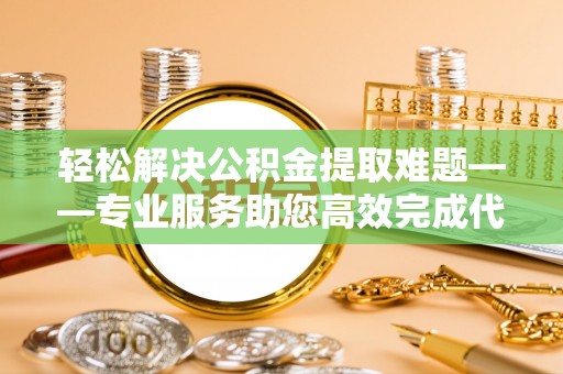 鹿港轻松解决公积金提取难题——专业服务助您高效完成代办公积金提取