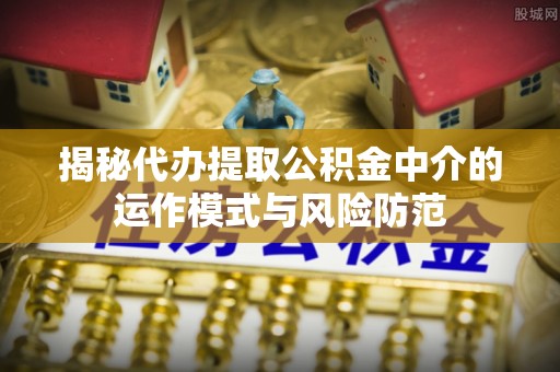 鹿港揭秘代办提取公积金中介的运作模式与风险防范