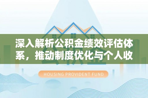 鹿港深入解析公积金绩效评估体系，推动制度优化与个人收益最大化