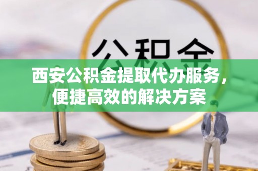 鹿港西安公积金提取代办服务，便捷高效的解决方案