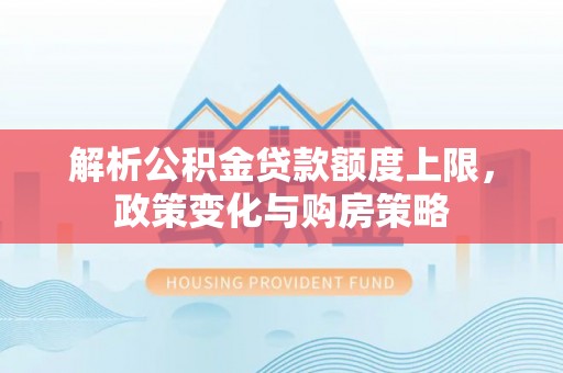 鹿港解析公积金贷款额度上限，政策变化与购房策略