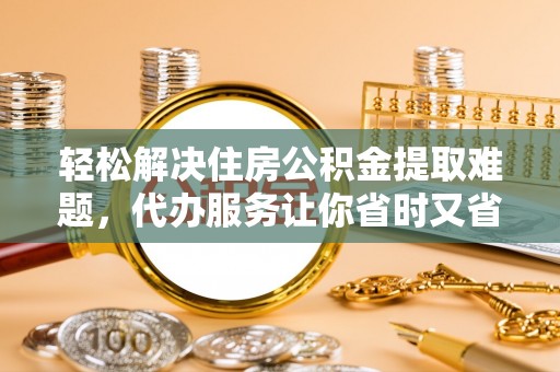 鹿港轻松解决住房公积金提取难题，代办服务让你省时又省心