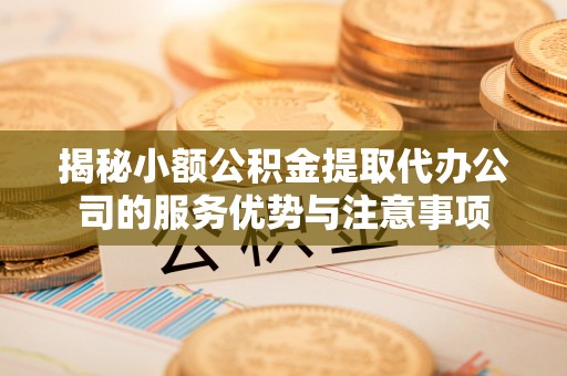 鹿港揭秘小额公积金提取代办公司的服务优势与注意事项