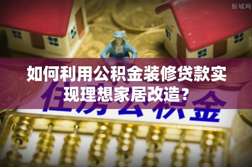 鹿港如何利用公积金装修贷款实现理想家居改造？