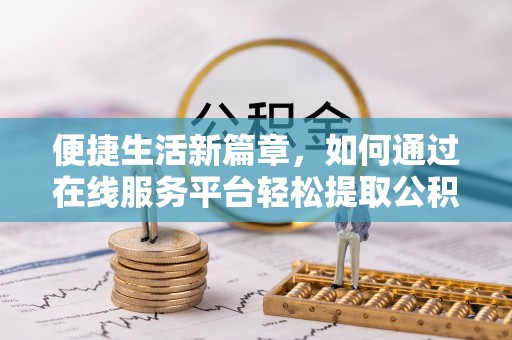 鹿港便捷生活新篇章，如何通过在线服务平台轻松提取公积金