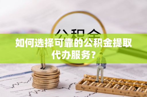 鹿港如何选择可靠的公积金提取代办服务？