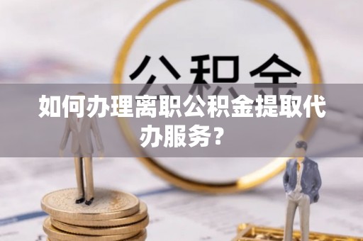 鹿港如何办理离职公积金提取代办服务？