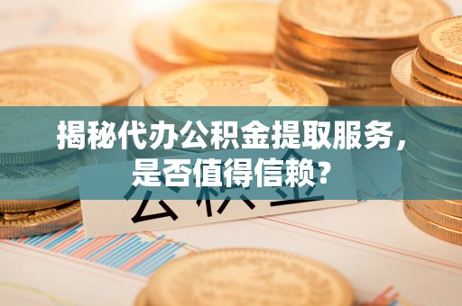 鹿港揭秘代办公积金提取服务，是否值得信赖？