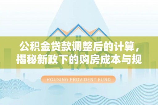 鹿港公积金贷款调整后的计算，揭秘新政下的购房成本与规划