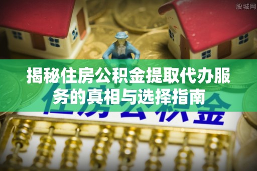 鹿港揭秘住房公积金提取代办服务的真相与选择指南