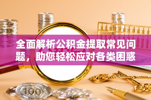 鹿港全面解析公积金提取常见问题，助您轻松应对各类困惑