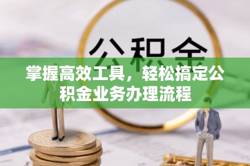 鹿港掌握高效工具，轻松搞定公积金业务办理流程