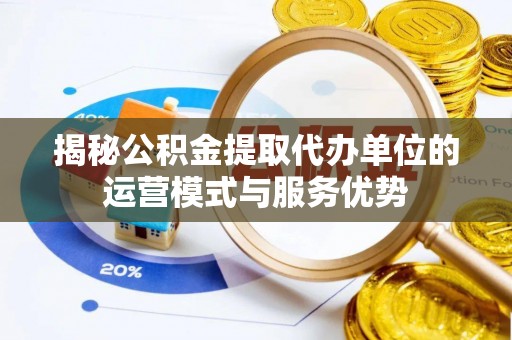 鹿港揭秘公积金提取代办单位的运营模式与服务优势