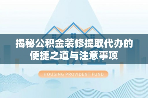 鹿港揭秘公积金装修提取代办的便捷之道与注意事项