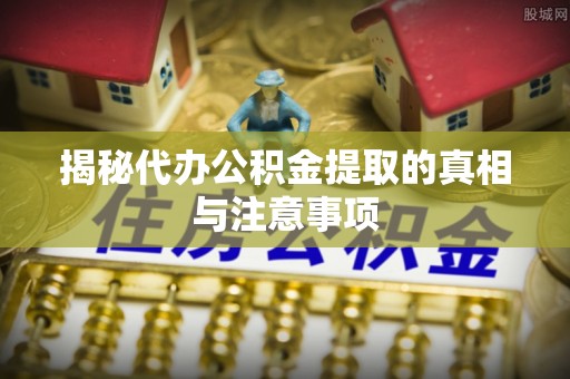鹿港揭秘代办公积金提取的真相与注意事项