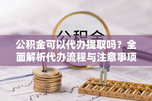 鹿港公积金可以代办提取吗？全面解析代办流程与注意事项