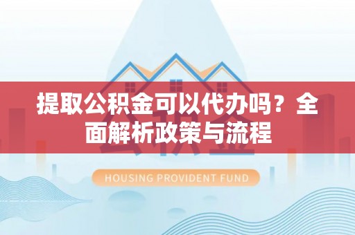 鹿港提取公积金可以代办吗？全面解析政策与流程