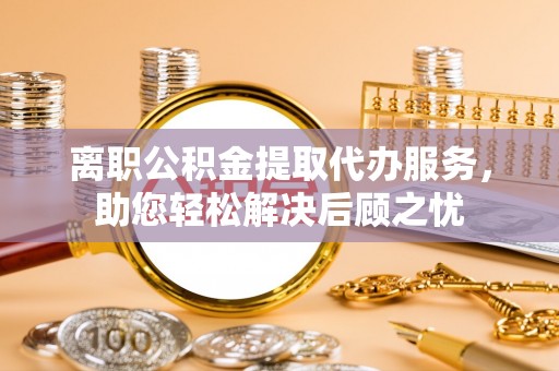 鹿港离职公积金提取代办服务，助您轻松解决后顾之忧