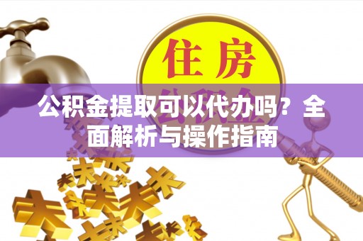 鹿港公积金提取可以代办吗？全面解析与操作指南