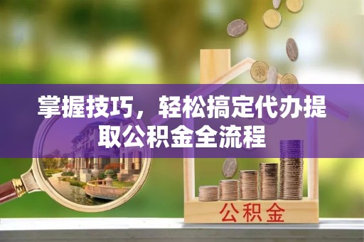 鹿港掌握技巧，轻松搞定代办提取公积金全流程