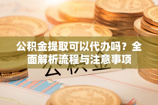 鹿港公积金提取可以代办吗？全面解析流程与注意事项
