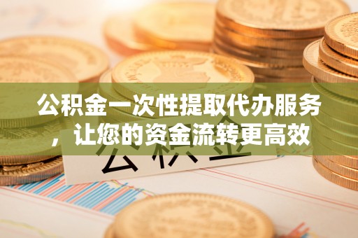 鹿港公积金一次性提取代办服务，让您的资金流转更高效