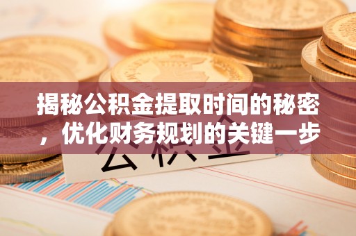 鹿港揭秘公积金提取时间的秘密，优化财务规划的关键一步