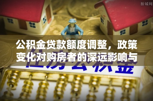 鹿港公积金贷款额度调整，政策变化对购房者的深远影响与应对策略