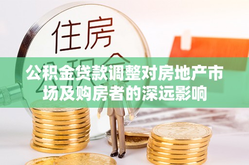 鹿港公积金贷款调整对房地产市场及购房者的深远影响