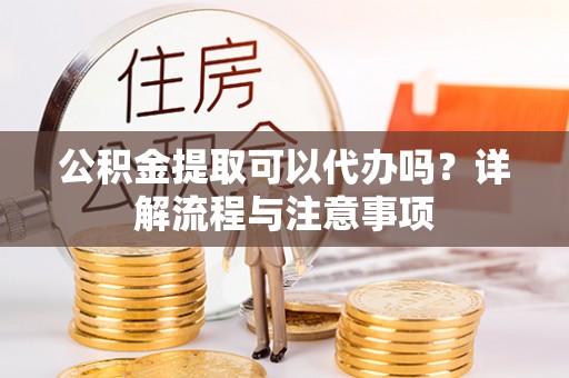 鹿港公积金提取可以代办吗？详解流程与注意事项