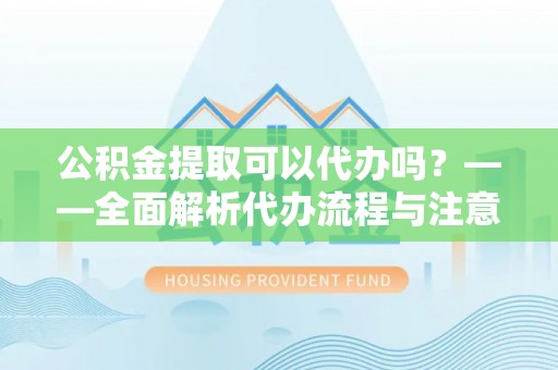 鹿港公积金提取可以代办吗？——全面解析代办流程与注意事项
