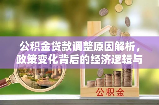 鹿港公积金贷款调整原因解析，政策变化背后的经济逻辑与民生考量